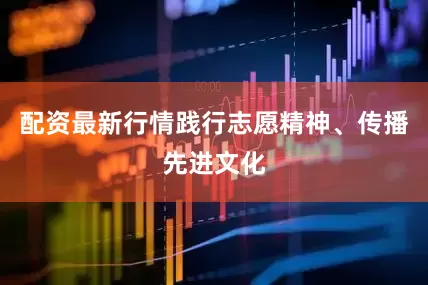 配资最新行情践行志愿精神、传播先进文化