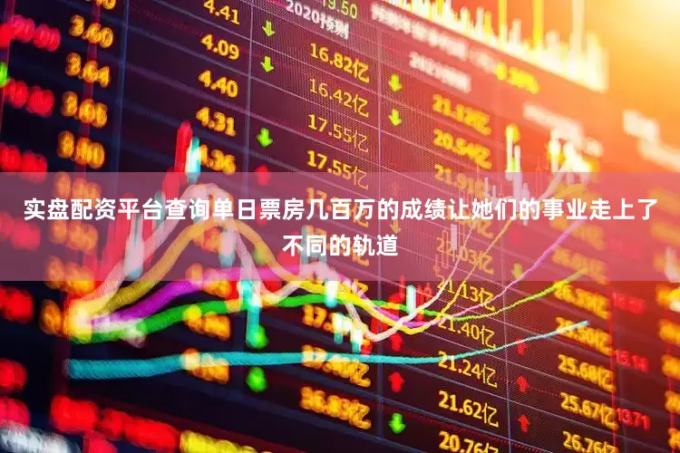 实盘配资平台查询单日票房几百万的成绩让她们的事业走上了不同的轨道