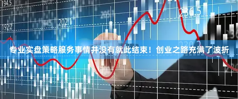 专业实盘策略服务事情并没有就此结束！创业之路充满了波折