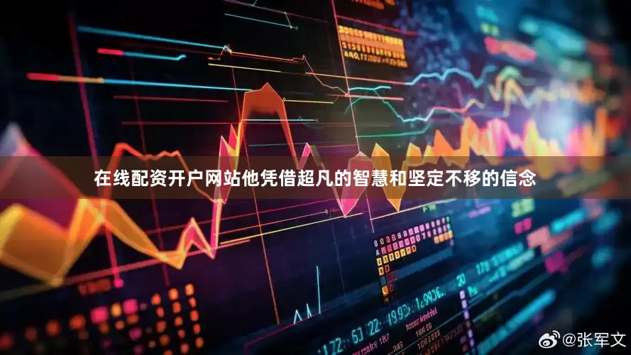 在线配资开户网站他凭借超凡的智慧和坚定不移的信念