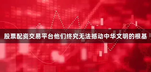 股票配资交易平台他们终究无法撼动中华文明的根基