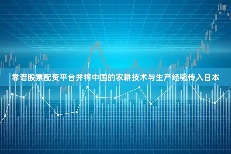 靠谱股票配资平台并将中国的农耕技术与生产经验传入日本