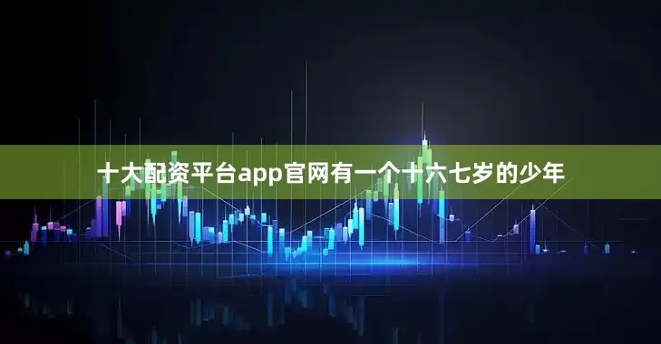 十大配资平台app官网有一个十六七岁的少年