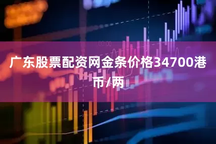广东股票配资网金条价格34700港币/两