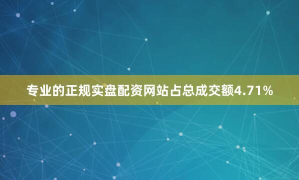 专业的正规实盘配资网站占总成交额4.71%