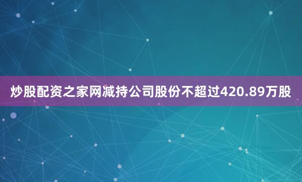 炒股配资之家网减持公司股份不超过420.89万股
