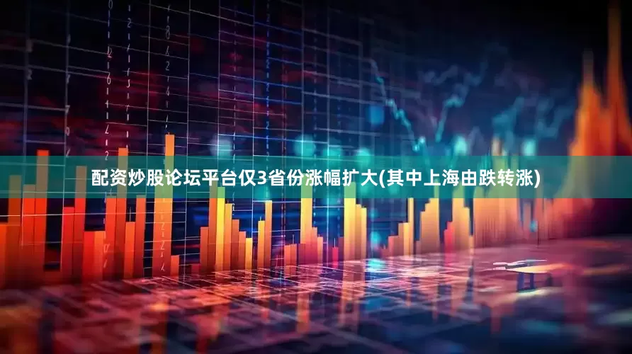 配资炒股论坛平台仅3省份涨幅扩大(其中上海由跌转涨)
