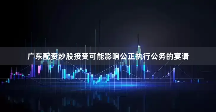 广东配资炒股接受可能影响公正执行公务的宴请