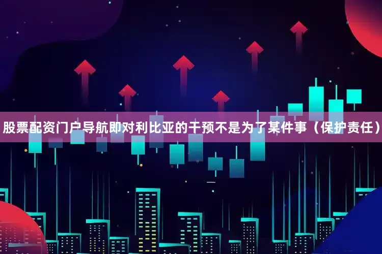 股票配资门户导航即对利比亚的干预不是为了某件事（保护责任）
