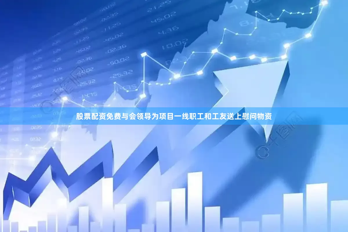 股票配资免费与会领导为项目一线职工和工友送上慰问物资