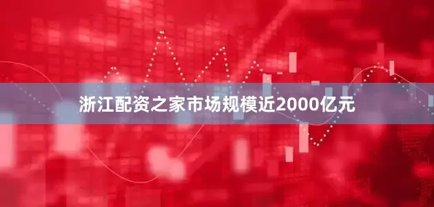 浙江配资之家市场规模近2000亿元
