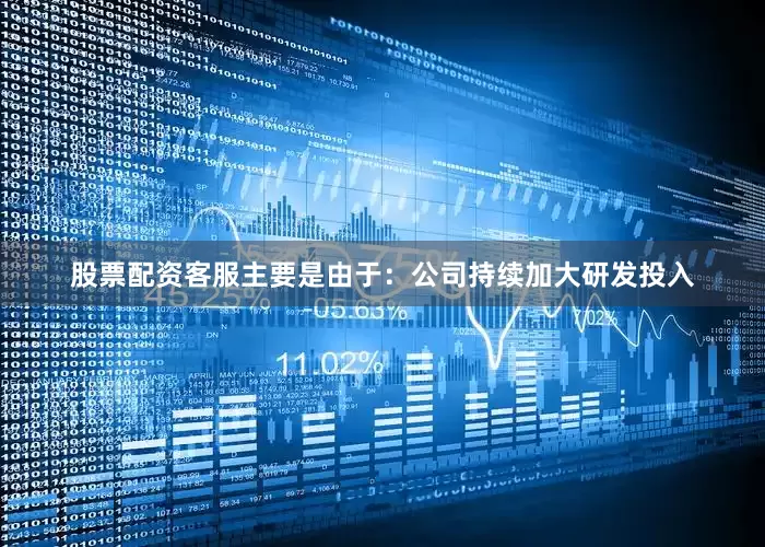 股票配资客服主要是由于：公司持续加大研发投入
