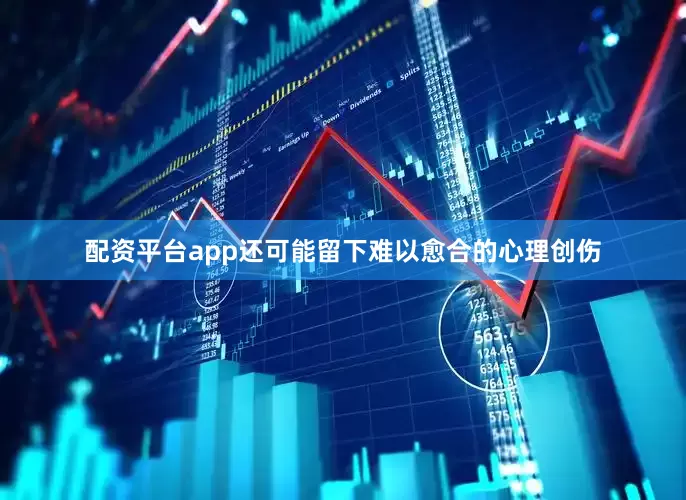 配资平台app还可能留下难以愈合的心理创伤