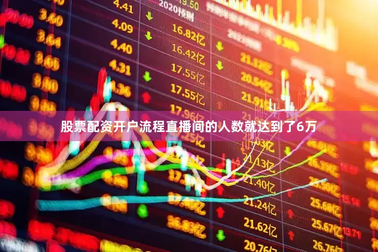 股票配资开户流程直播间的人数就达到了6万