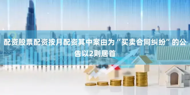 配资股票配资按月配资其中案由为“买卖合同纠纷”的公告以2则居首