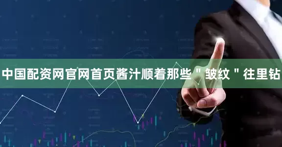 中国配资网官网首页酱汁顺着那些＂皱纹＂往里钻