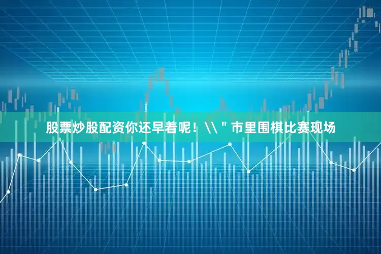 股票炒股配资你还早着呢！\＂市里围棋比赛现场