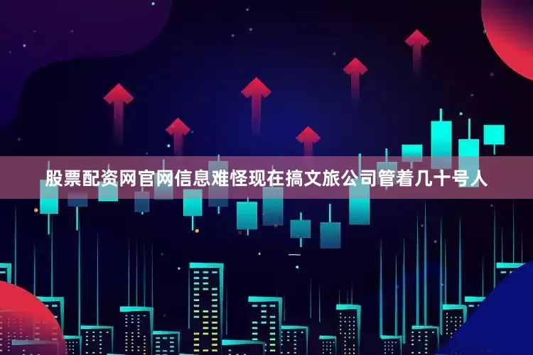 股票配资网官网信息难怪现在搞文旅公司管着几十号人