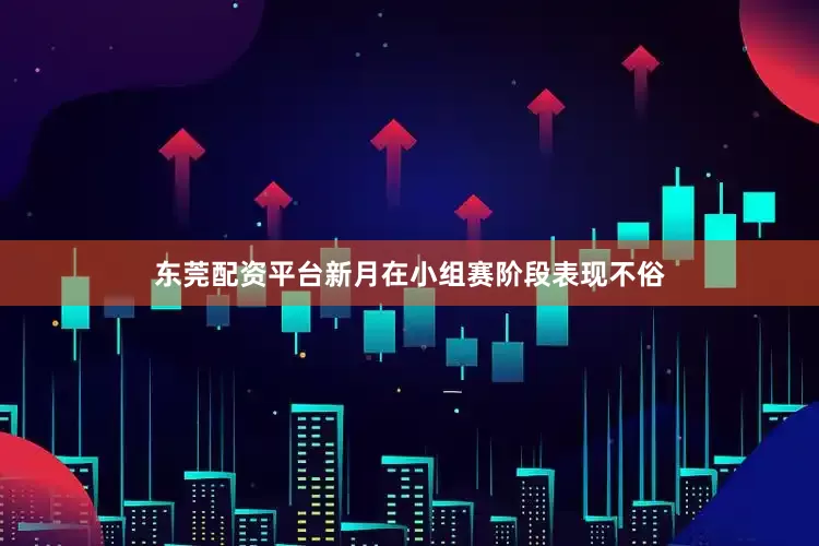 东莞配资平台新月在小组赛阶段表现不俗