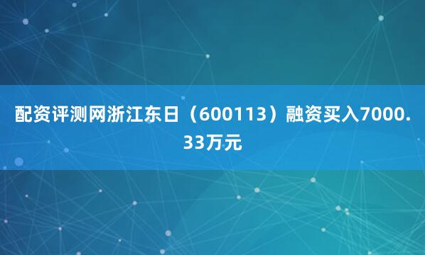 配资评测网浙江东日（600113）融资买入7000.33万元