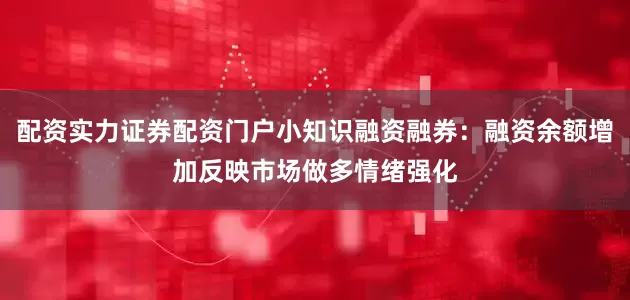 配资实力证券配资门户小知识融资融券：融资余额增加反映市场做多情绪强化