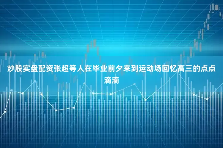 炒股实盘配资张超等人在毕业前夕来到运动场回忆高三的点点滴滴