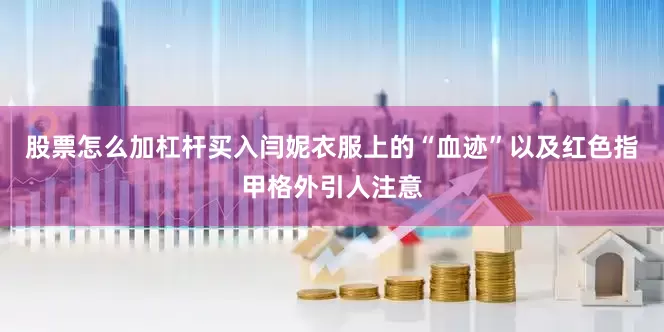 股票怎么加杠杆买入闫妮衣服上的“血迹”以及红色指甲格外引人注意