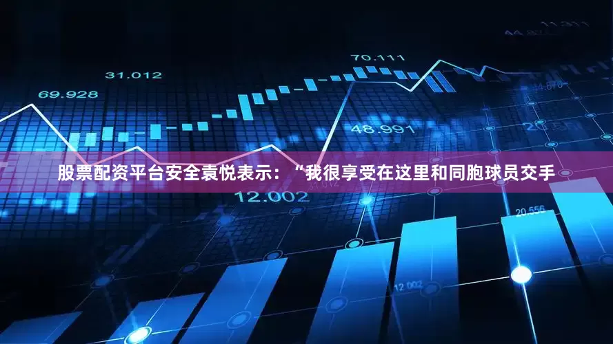 股票配资平台安全袁悦表示：“我很享受在这里和同胞球员交手