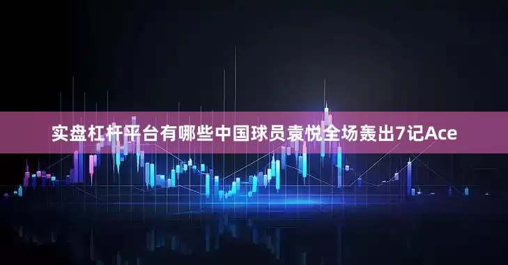 实盘杠杆平台有哪些中国球员袁悦全场轰出7记Ace