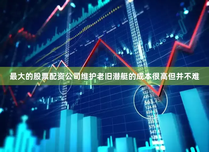最大的股票配资公司维护老旧潜艇的成本很高但并不难