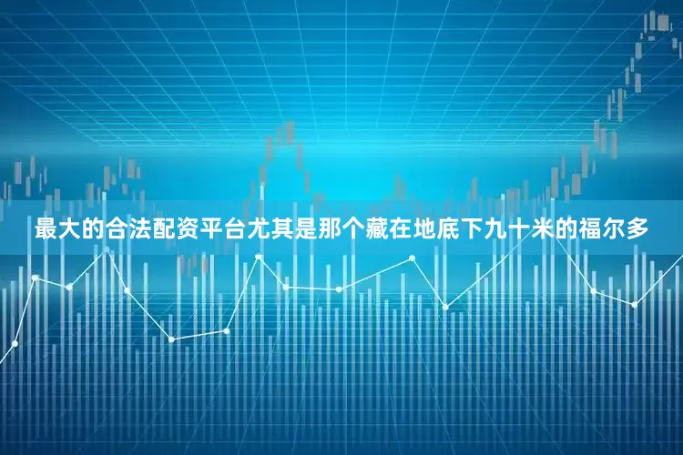 最大的合法配资平台尤其是那个藏在地底下九十米的福尔多