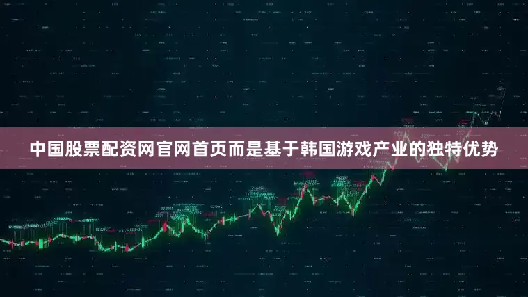 中国股票配资网官网首页而是基于韩国游戏产业的独特优势