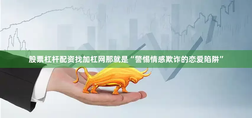 股票杠杆配资找加杠网那就是“警惕情感欺诈的恋爱陷阱”