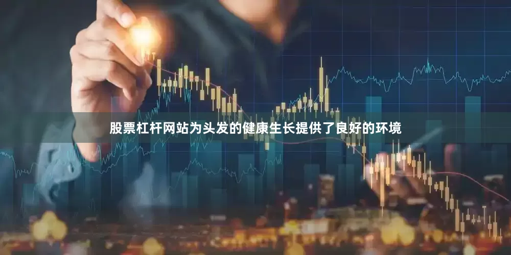股票杠杆网站为头发的健康生长提供了良好的环境