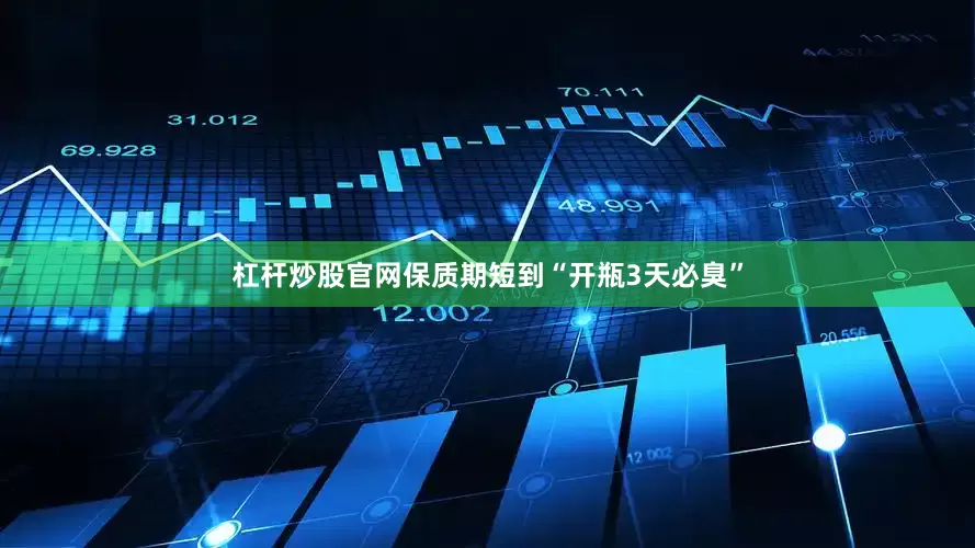 杠杆炒股官网保质期短到“开瓶3天必臭”