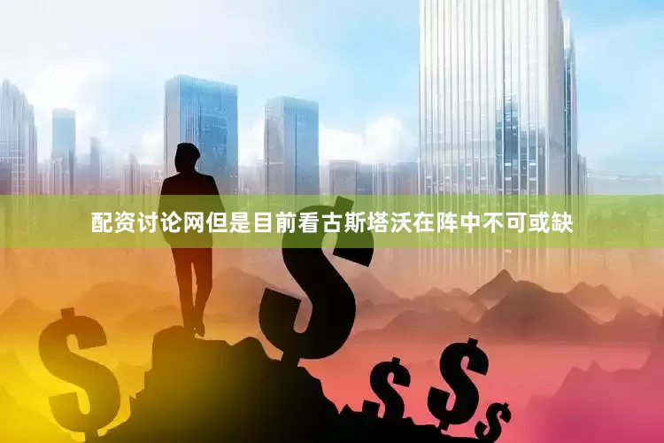 配资讨论网但是目前看古斯塔沃在阵中不可或缺