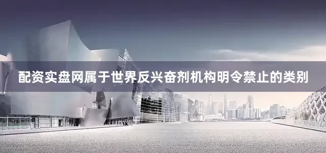 配资实盘网属于世界反兴奋剂机构明令禁止的类别