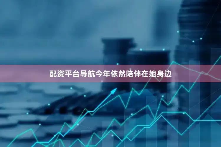 配资平台导航今年依然陪伴在她身边