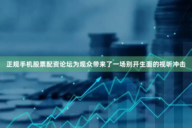 正规手机股票配资论坛为观众带来了一场别开生面的视听冲击