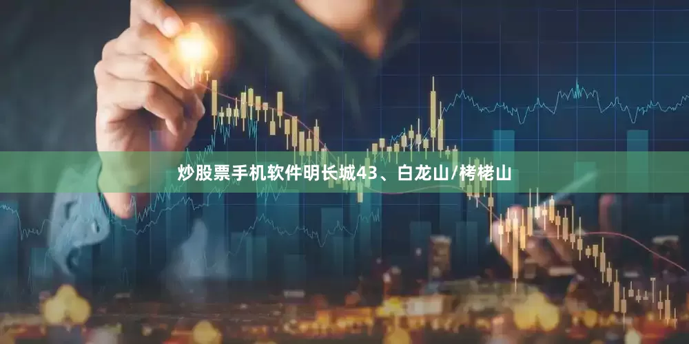 炒股票手机软件明长城43、白龙山/栲栳山