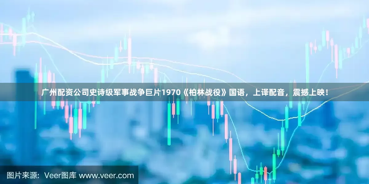 广州配资公司史诗级军事战争巨片1970《柏林战役》国语，上译配音，震撼上映！