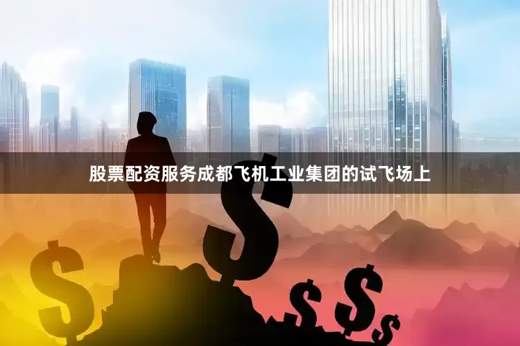 股票配资服务成都飞机工业集团的试飞场上