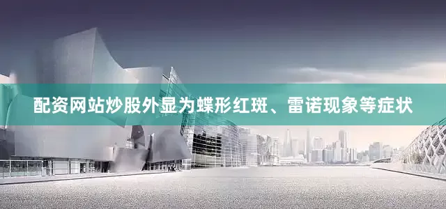 配资网站炒股外显为蝶形红斑、雷诺现象等症状