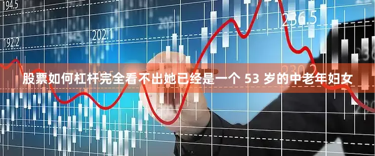 股票如何杠杆完全看不出她已经是一个 53 岁的中老年妇女