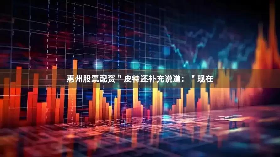 惠州股票配资＂皮特还补充说道：＂现在