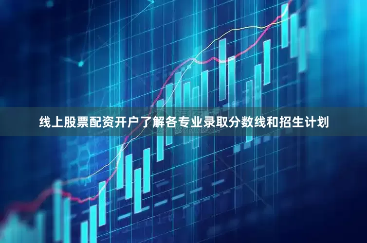 线上股票配资开户了解各专业录取分数线和招生计划