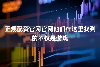 正规配资官网官网他们在这里找到的不仅是游戏