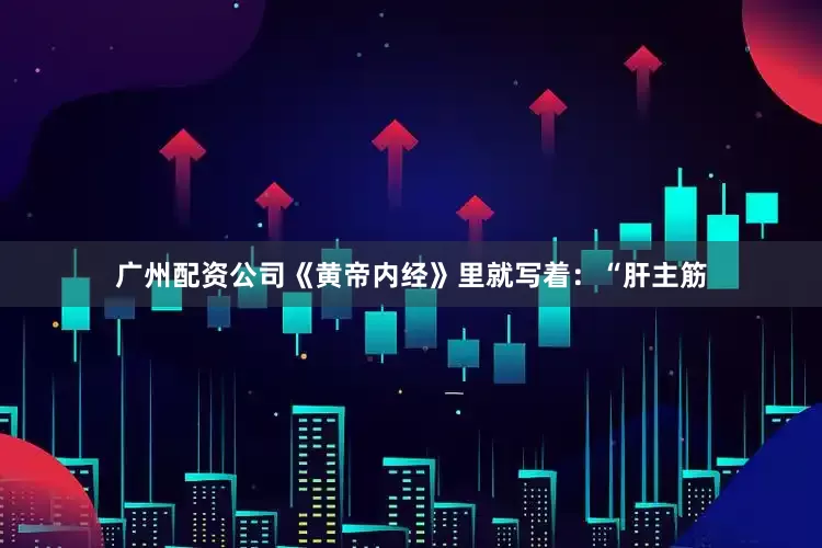 广州配资公司《黄帝内经》里就写着：“肝主筋