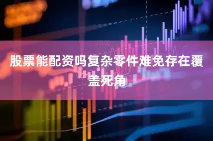 股票能配资吗复杂零件难免存在覆盖死角