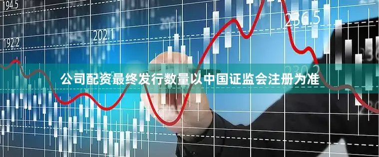 公司配资最终发行数量以中国证监会注册为准